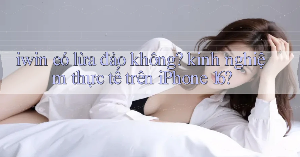 iwin có lừa đảo không kinh nghiệm thực tế trên iPhone 16