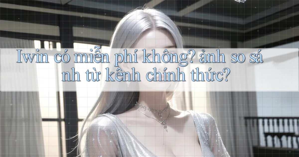 Iwin có miễn phí không ảnh so sánh từ kênh chính thức