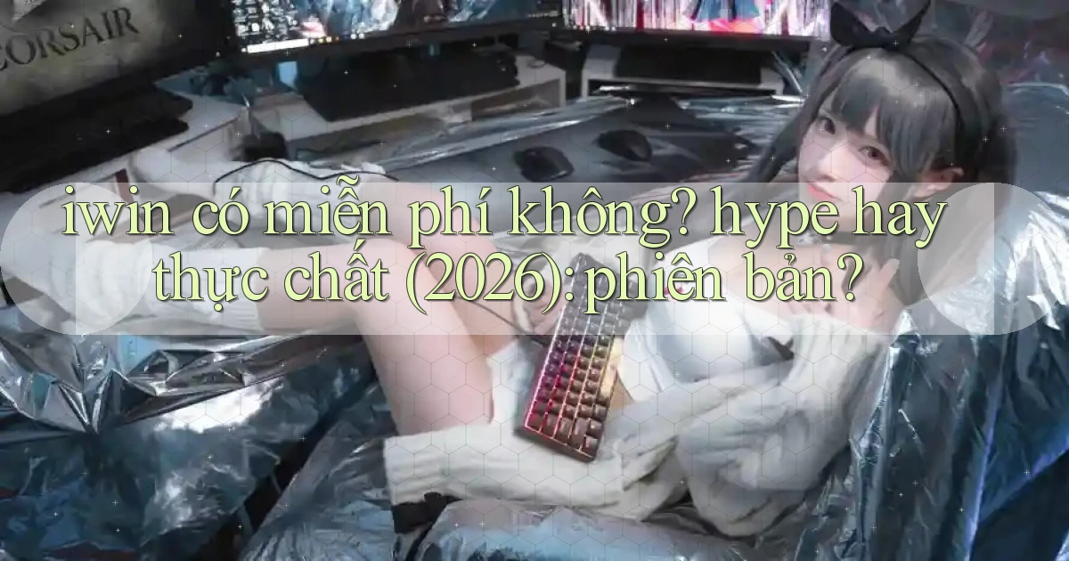 iwin có miễn phí không hype hay thực chất (2026) phiên bản