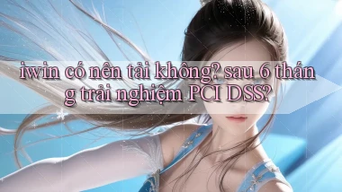 iwin có nên tải không sau 6 tháng trải nghiệm PCI DSS