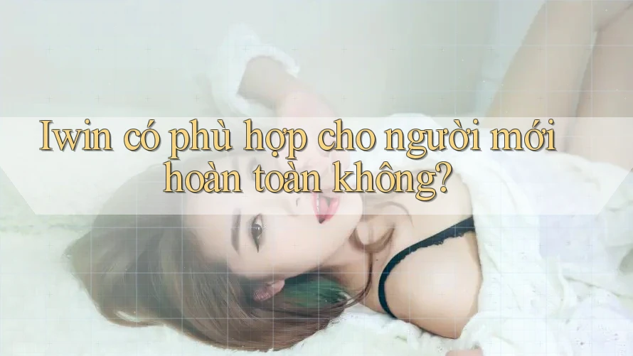 Iwin có phù hợp cho người mới hoàn toàn không?