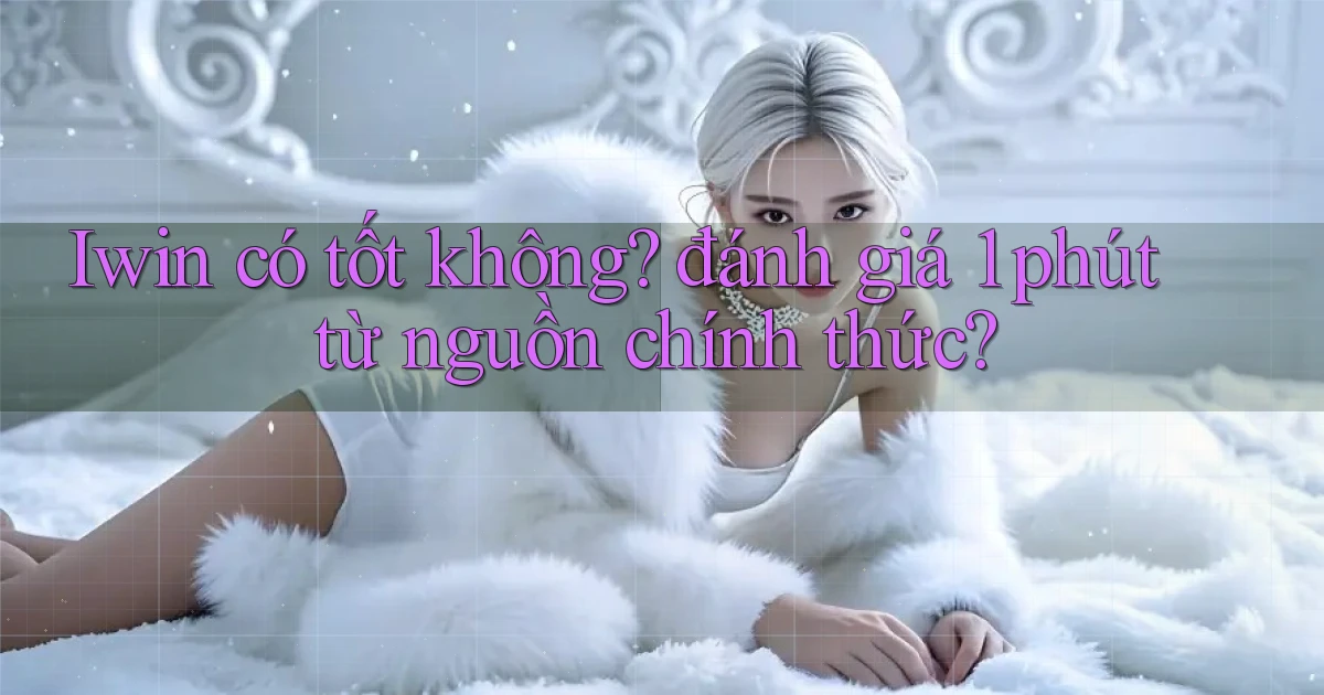 Iwin có tốt không đánh giá 1 phút từ nguồn chính thức
