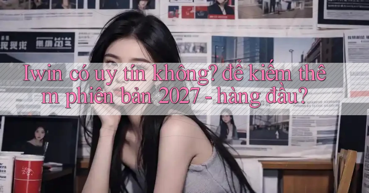 Iwin có uy tín không để kiếm thêm phiên bản 2027   hàng đầu