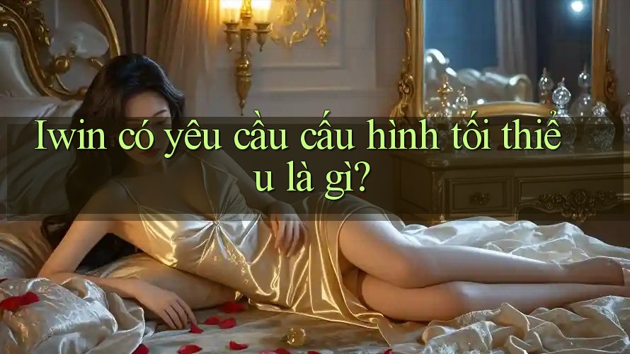 Iwin có yêu cầu cấu hình tối thiểu là gì?