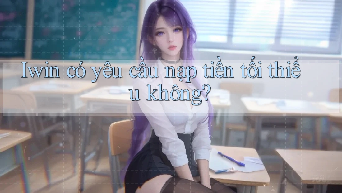 Iwin có yêu cầu nạp tiền tối thiểu không? Iwin có yêu cầu nạp tiền tối thiểu không?