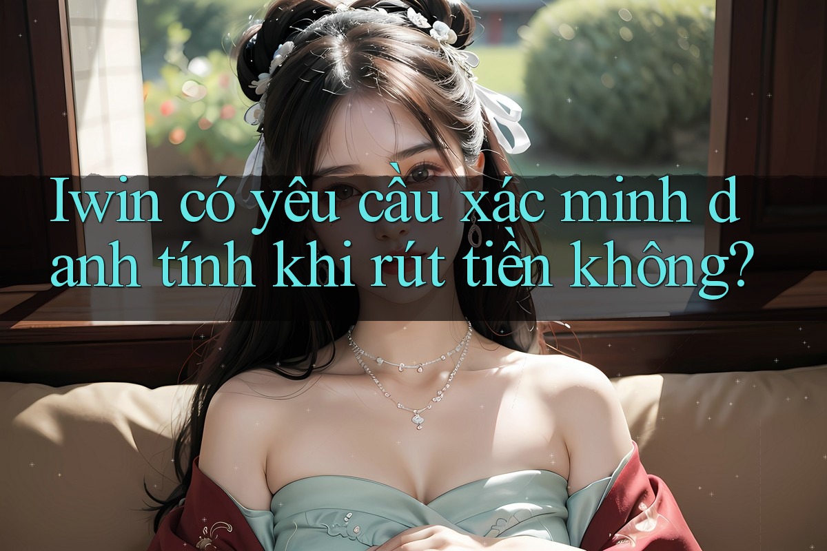 Iwin có yêu cầu xác minh danh tính khi rút tiền không? Iwin có yêu cầu xác minh danh tính khi rút tiền không?