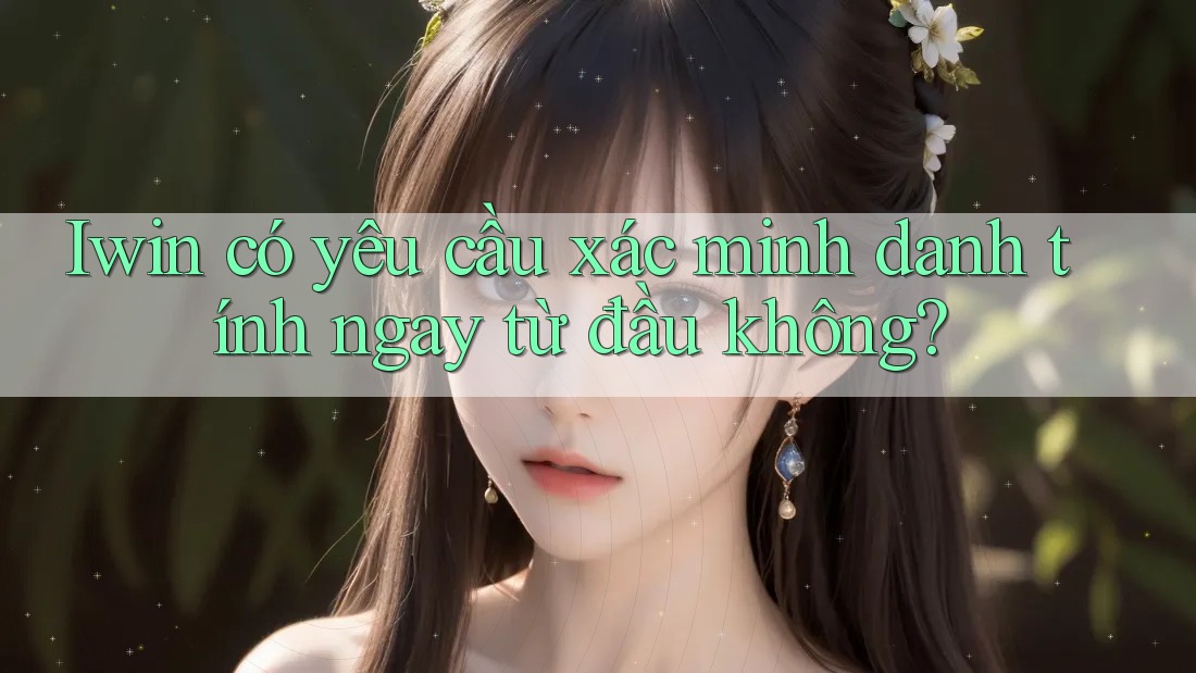 Iwin có yêu cầu xác minh danh tính ngay từ đầu không?