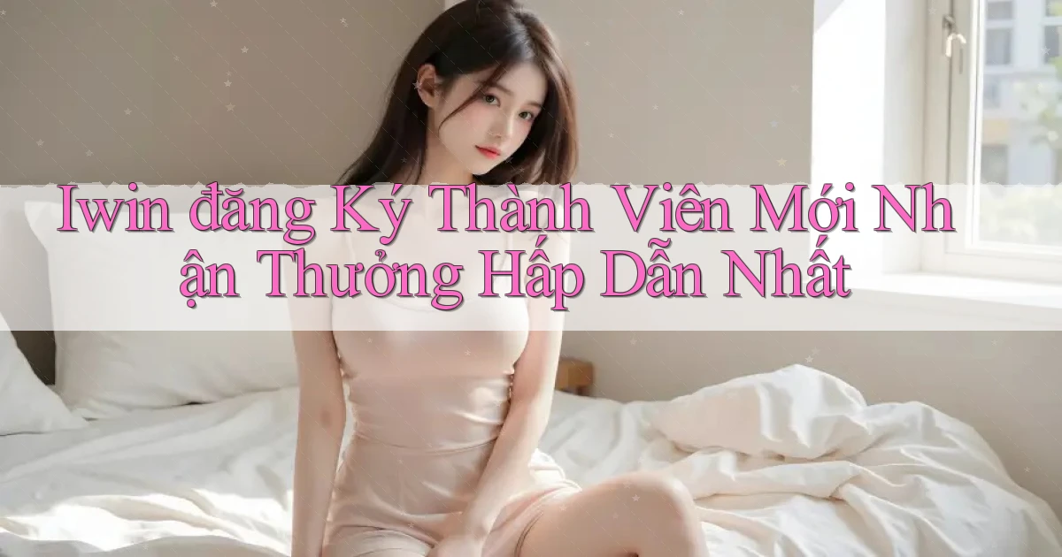 iwin  đăng ký thành viên mới nhận thưởng hấp dẫn nhất