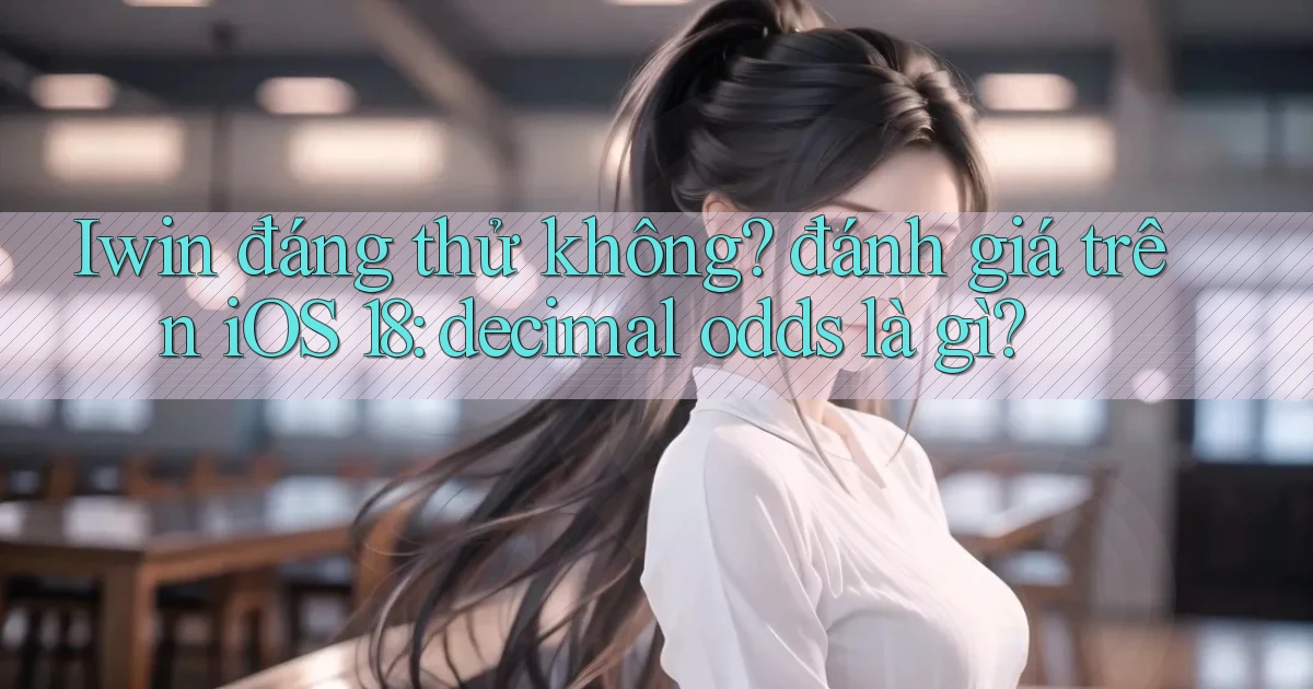 Iwin đáng thử không đánh giá trên iOS 18 decimal odds là gì