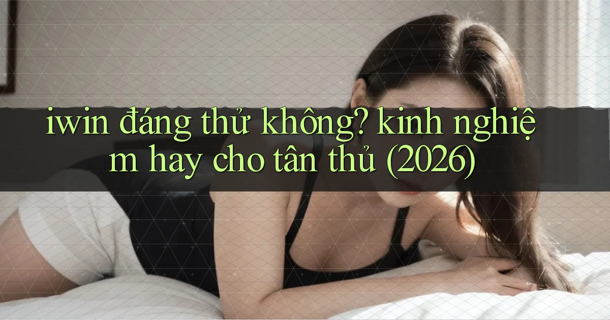 iwin đáng thử không kinh nghiệm hay cho tân thủ (2026)
