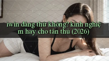 iwin đáng thử không kinh nghiệm hay cho tân thủ (2026)