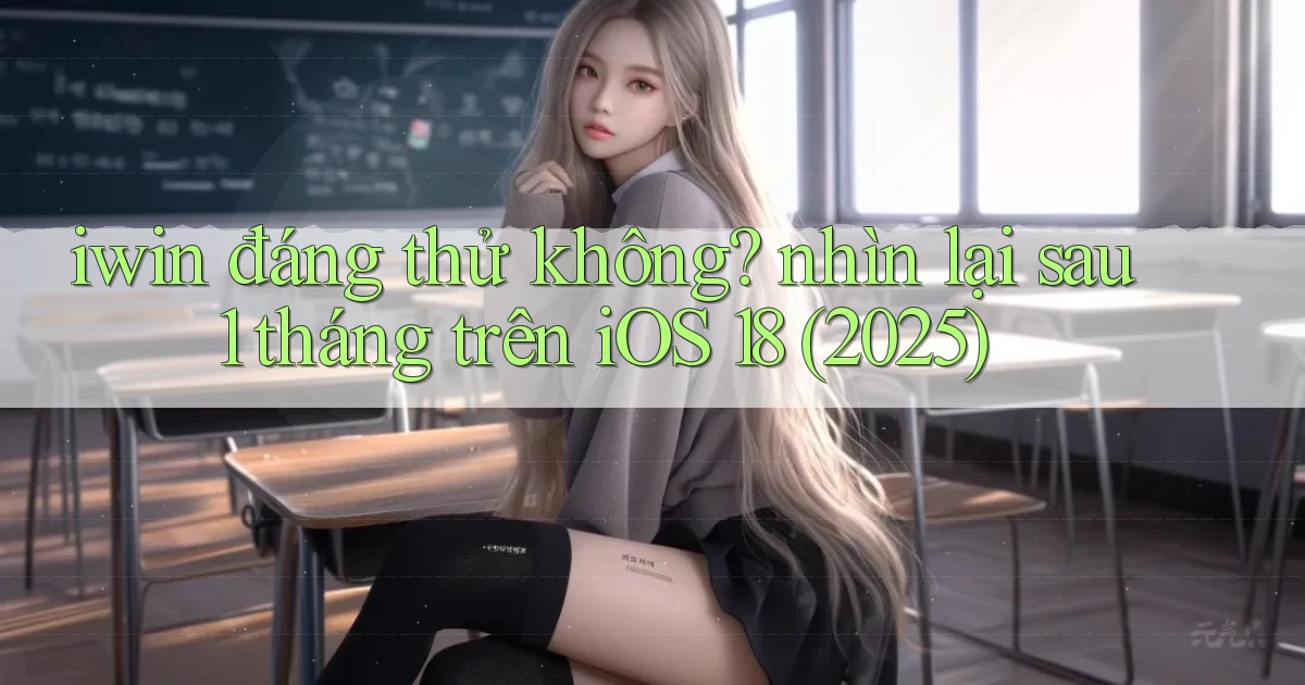 iwin đáng thử không nhìn lại sau 1 tháng trên iOS 18 (2025)