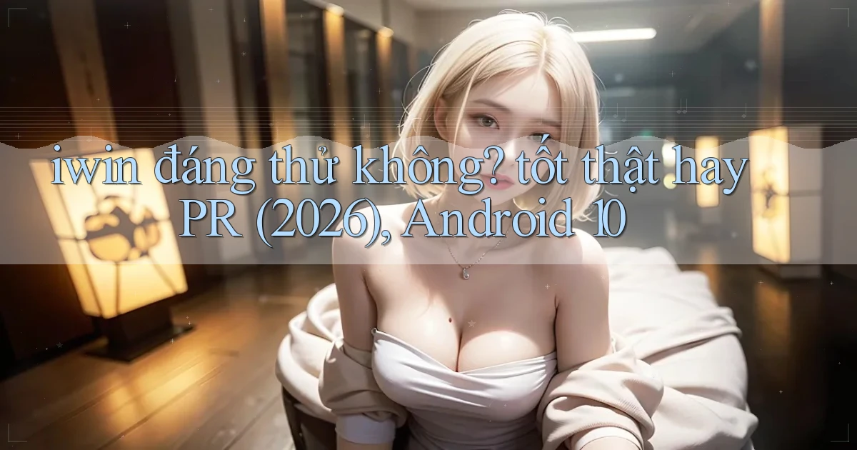 iwin đáng thử không tốt thật hay PR (2026), Android 10