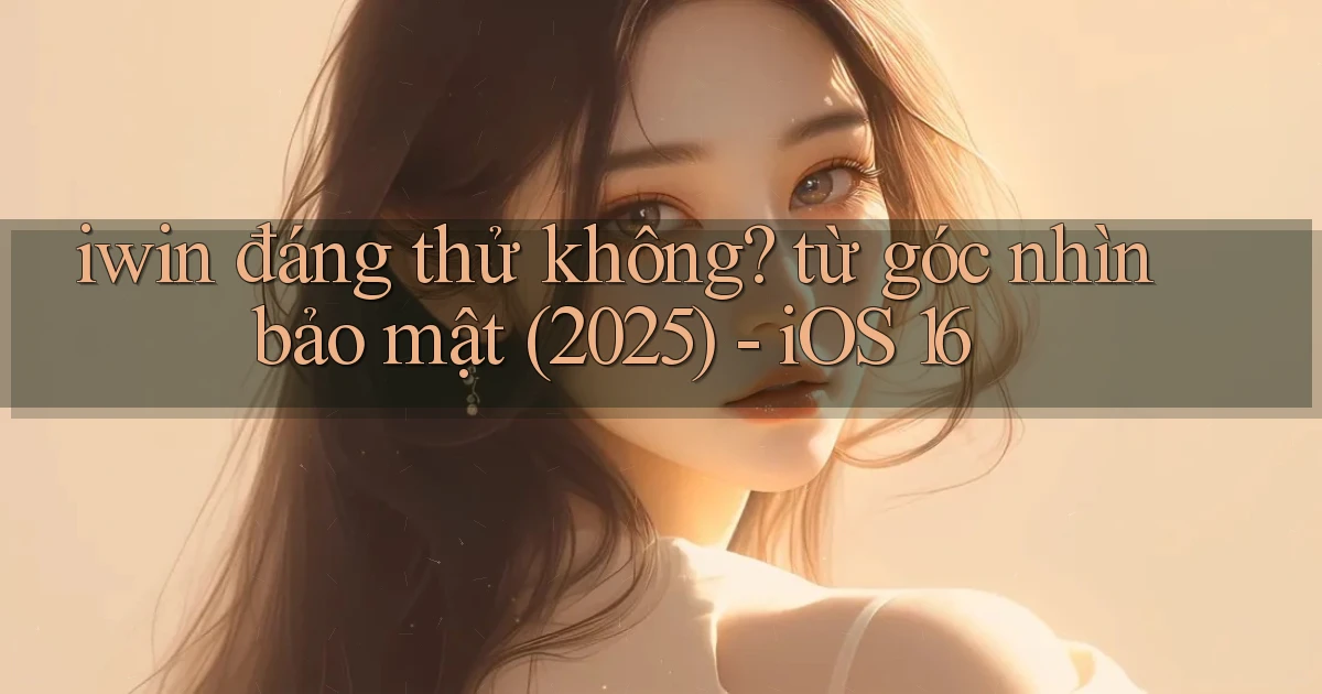 iwin đáng thử không từ góc nhìn bảo mật (2025)   iOS 16