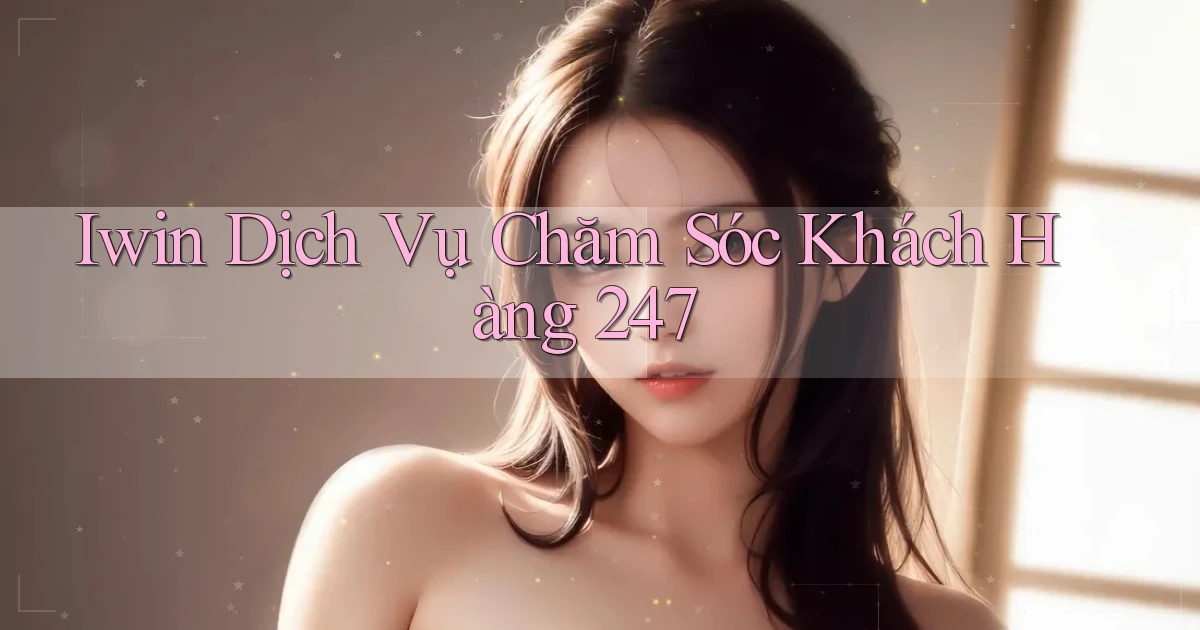 iwin  dịch vụ chăm sóc khách hàng 24／7