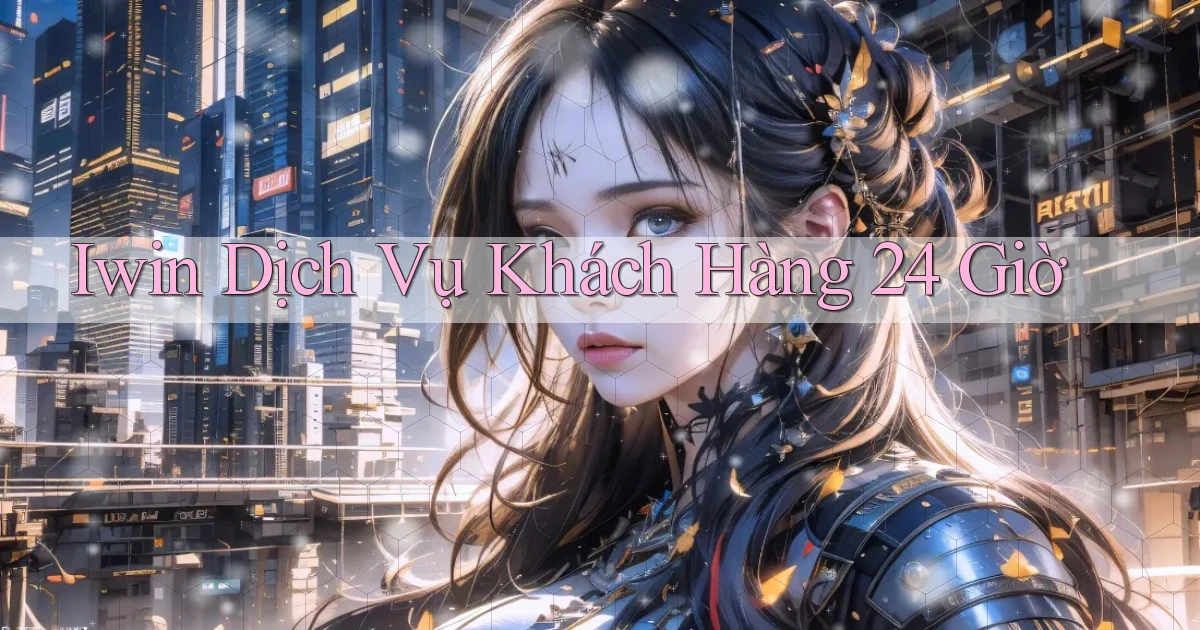 iwin Dịch vụ khách hàng 24 giờ