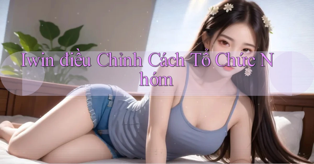 iwin  điều chỉnh cách tổ chức nhóm