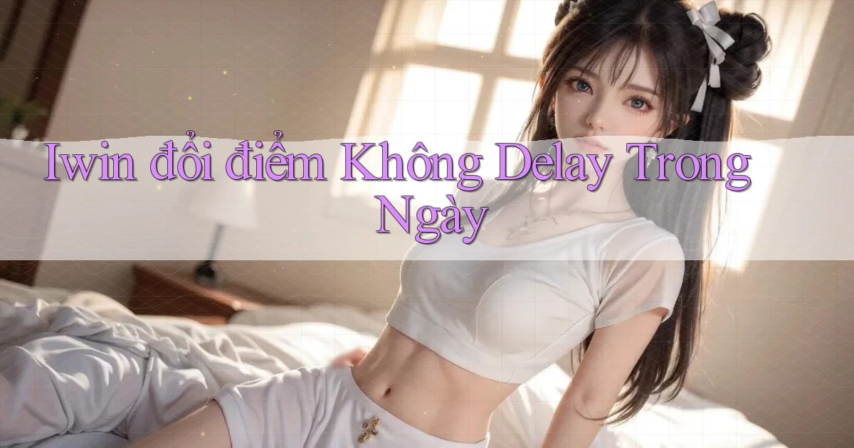 iwin đổi điểm không delay trong ngày
