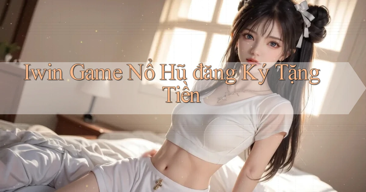 iwin  game nổ hũ đăng ký tặng tiền