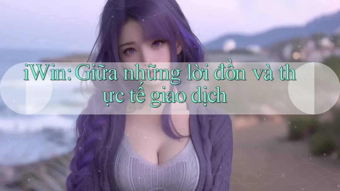 iWin: Giữa những lời đồn và thực tế giao dịch