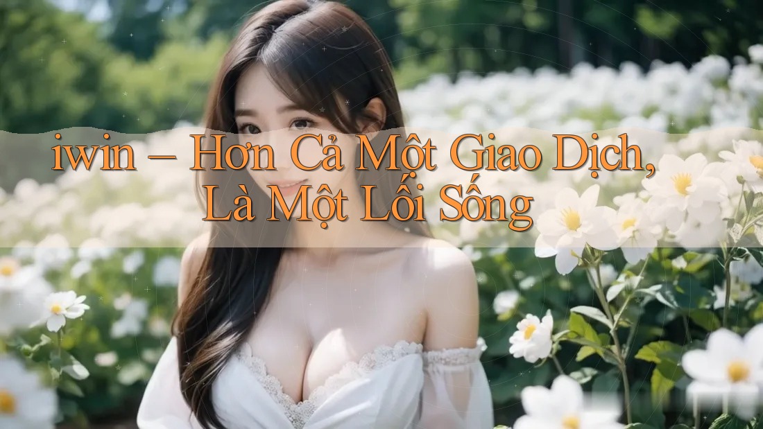 iwin – Hơn Cả Một Giao Dịch, Là Một Lối Sống