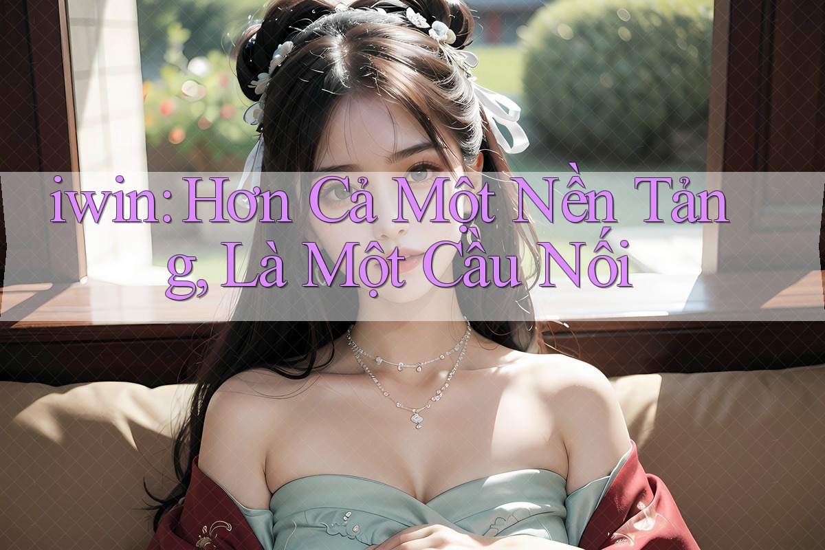 iwin: Hơn Cả Một Nền Tảng, Là Một Cầu Nối