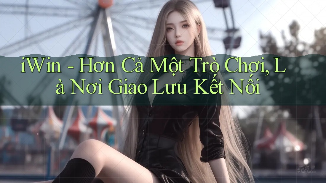 iWin - Hơn Cả Một Trò Chơi, Là Nơi Giao Lưu Kết Nối