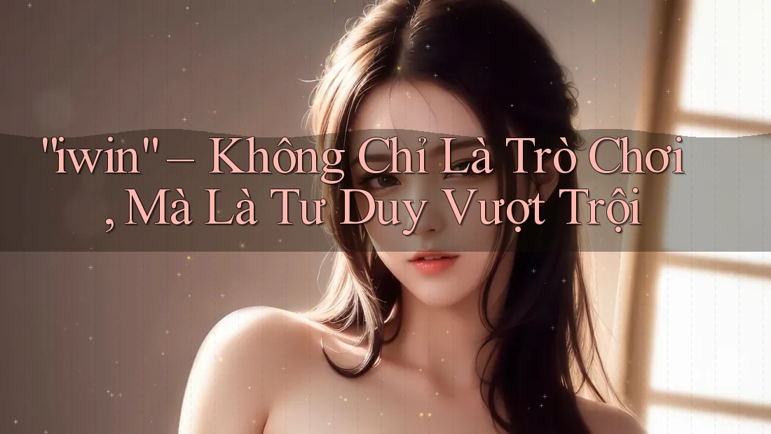 “iwin” – Không Chỉ Là Trò Chơi, Mà Là Tư Duy Vượt Trội “iwin” – Không Chỉ Là Trò Chơi, Mà Là Tư Duy Vượt Trội