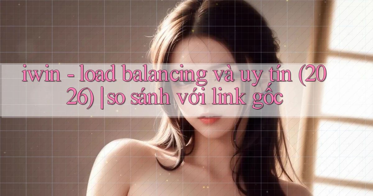 iwin   load balancing và uy tín (2026) so sánh với link gốc