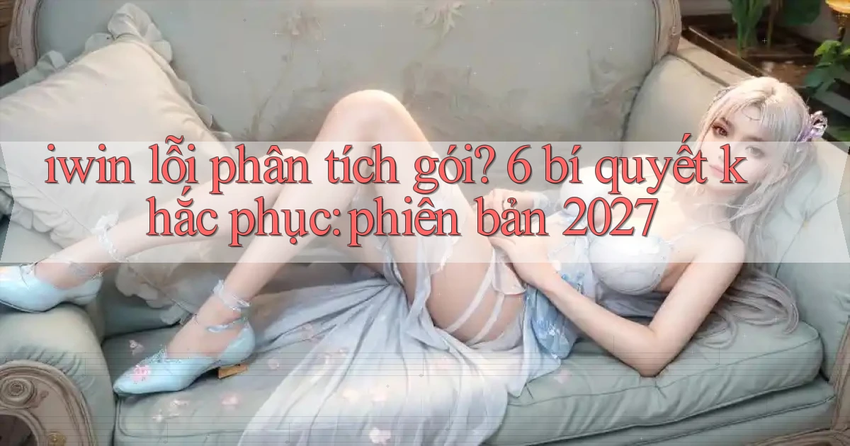 iwin lỗi phân tích gói 6 bí quyết khắc phục phiên bản 2027