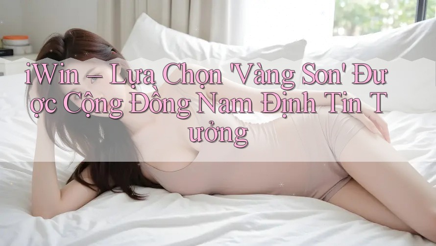 iWin – Lựa Chọn 'Vàng Son' Được Cộng Đồng Nam Định Tin Tưởng iWin – Lựa Chọn 'Vàng Son' Được Cộng Đồng Nam Định Tin Tưởng