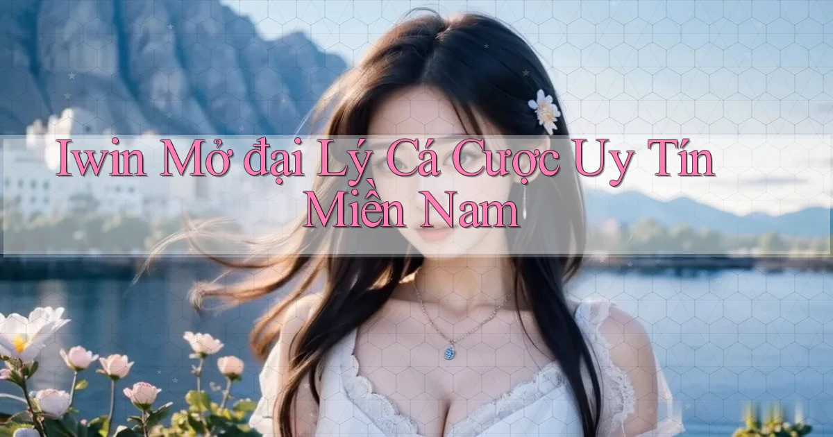 iwin  mở đại lý cá cược uy tín miền nam