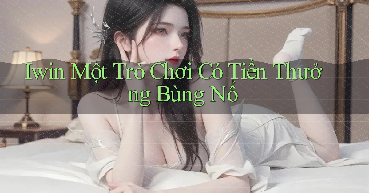 iwin  một trò chơi có tiền thưởng bùng nổ