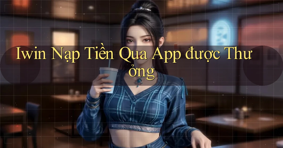 iwin  nạp tiền qua app được thưởng