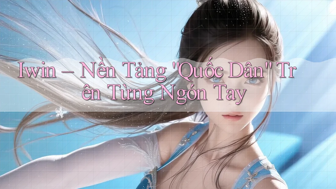 Iwin – Nền Tảng “Quốc Dân” Trên Từng Ngón Tay Iwin – Nền Tảng “Quốc Dân” Trên Từng Ngón Tay