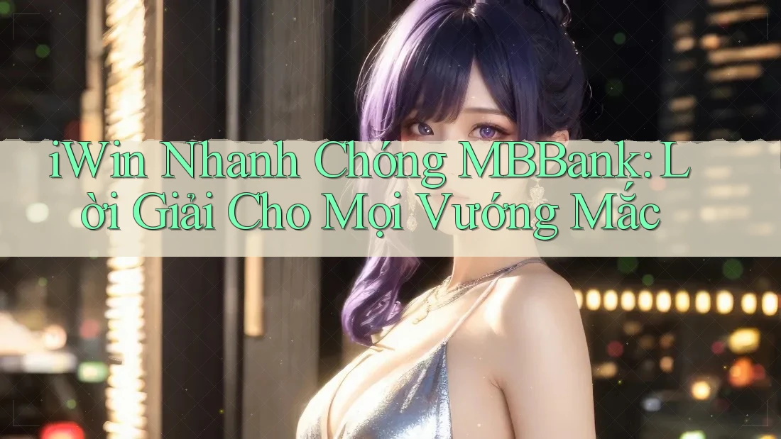 iWin Nhanh Chóng MBBank: Lời Giải Cho Mọi Vướng Mắc