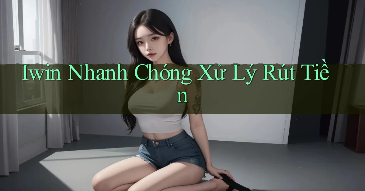 iwin nhanh chóng xử lý rút tiền