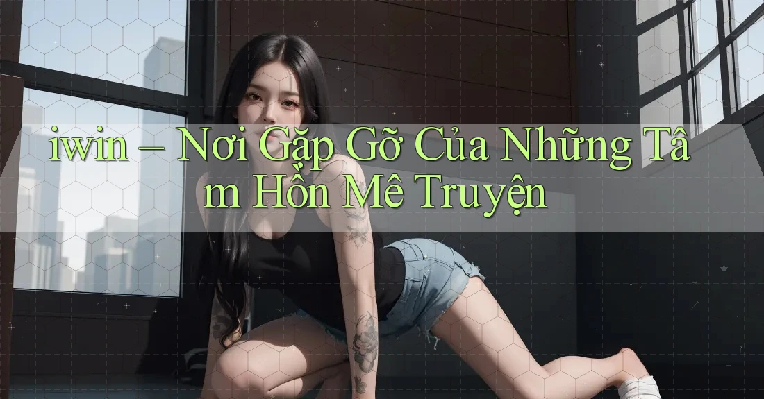 iwin – Nơi Gặp Gỡ Của Những Tâm Hồn Mê Truyện iwin – Nơi Gặp Gỡ Của Những Tâm Hồn Mê Truyện