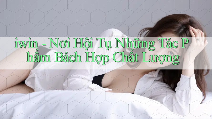 iwin - Nơi Hội Tụ Những Tác Phẩm Bách Hợp Chất Lượng iwin - Nơi Hội Tụ Những Tác Phẩm Bách Hợp Chất Lượng