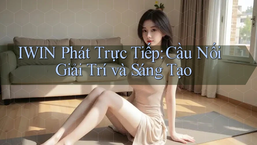 IWIN Phát Trực Tiếp: Cầu Nối Giải Trí và Sáng Tạo