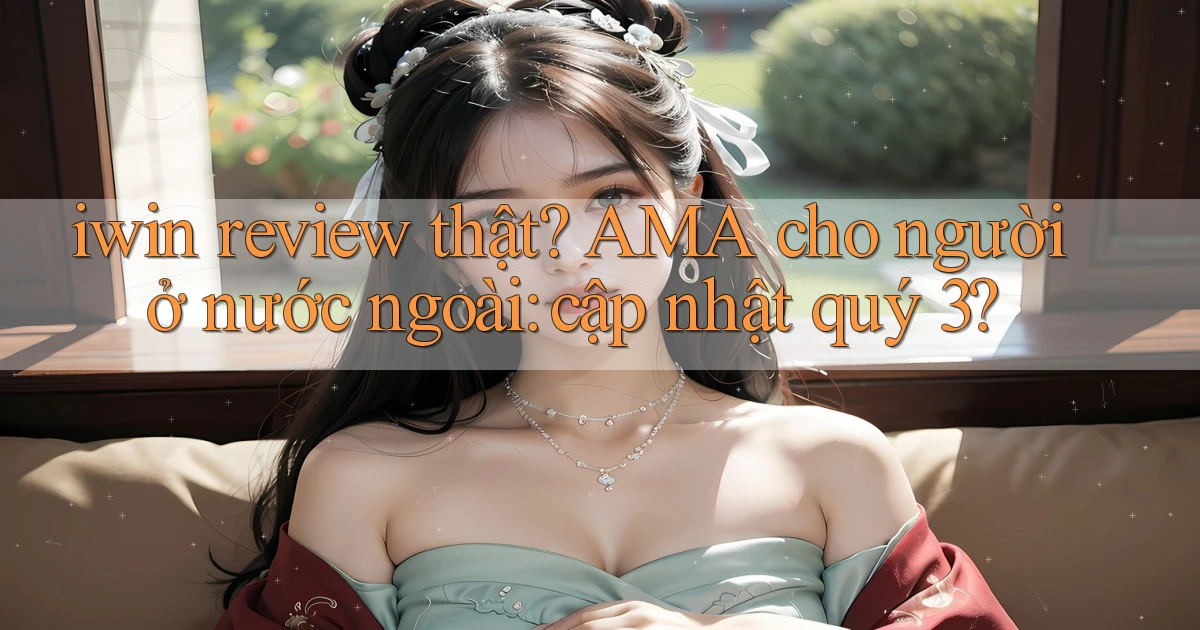 iwin review thật AMA cho người ở nước ngoài cập nhật quý 3