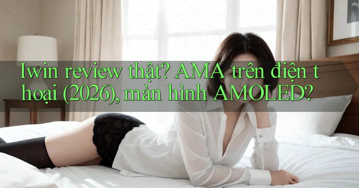 Iwin review thật AMA trên điện thoại (2026), màn hình AMOLED