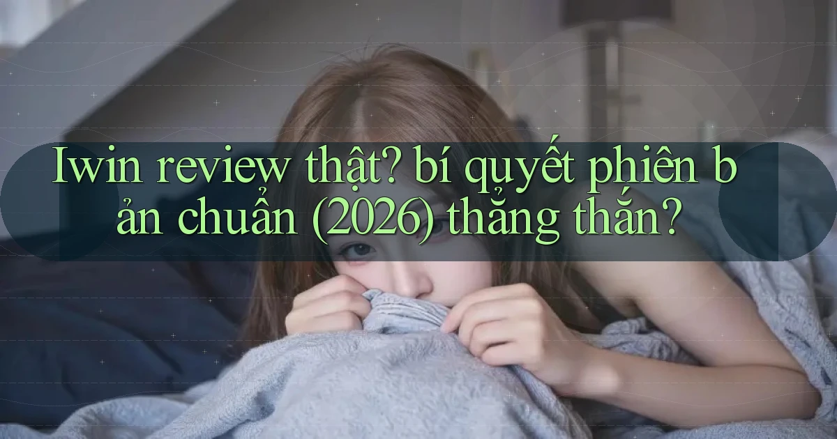 Iwin review thật bí quyết phiên bản chuẩn (2026) thẳng thắn