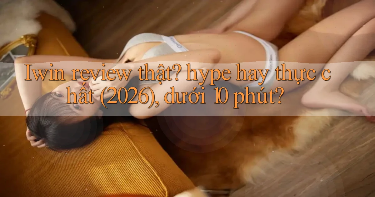 Iwin review thật hype hay thực chất (2026), dưới 10 phút