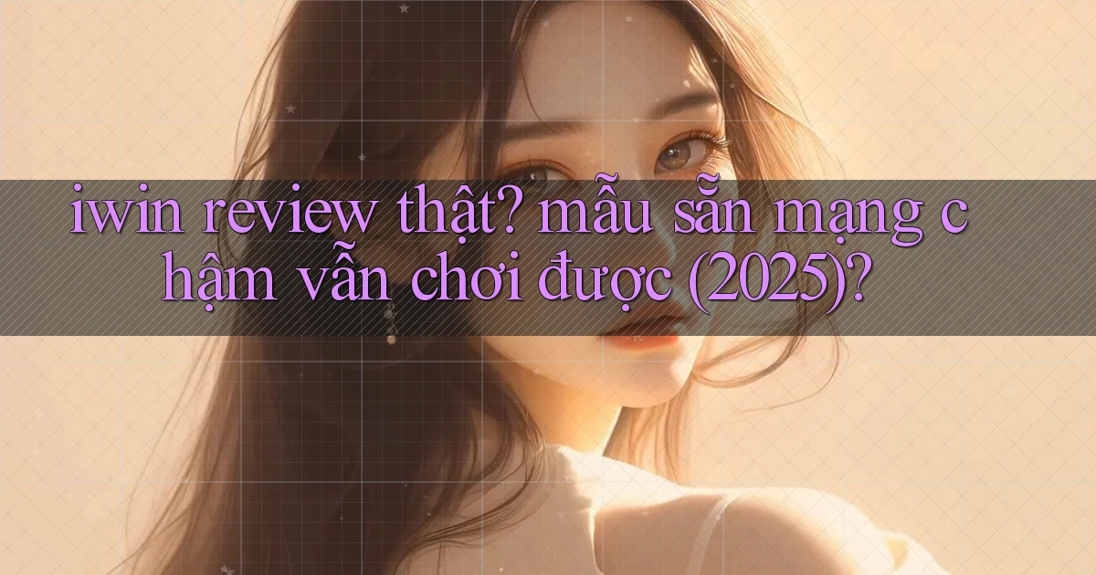iwin review thật mẫu sẵn mạng chậm vẫn chơi được (2025)