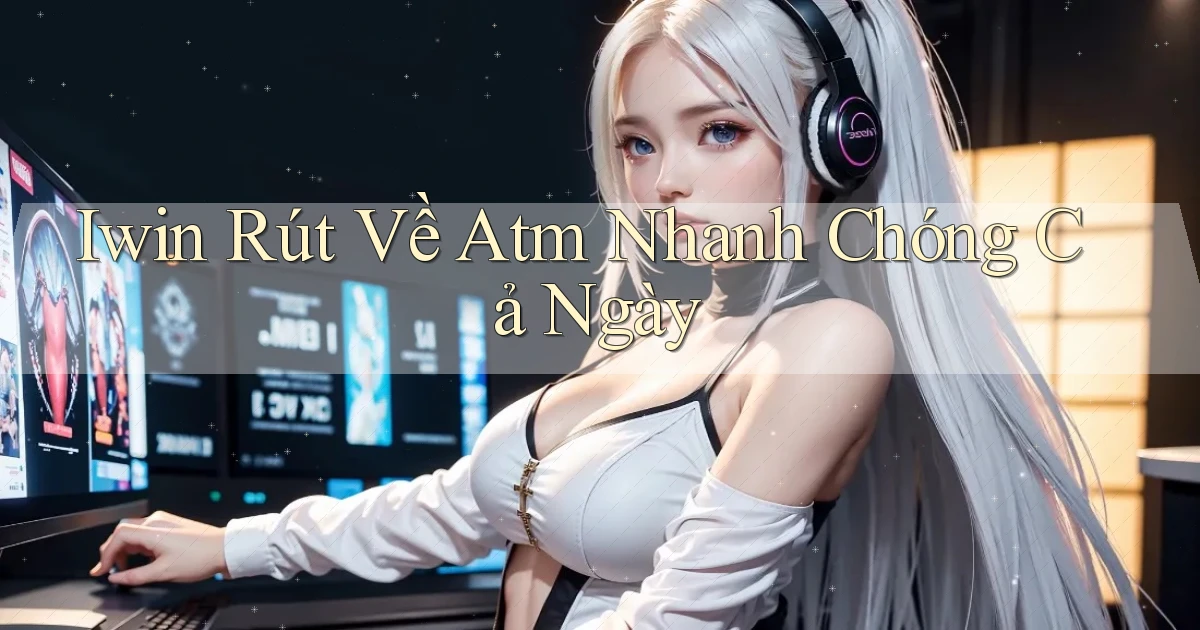 iwin rút về atm nhanh chóng cả ngày