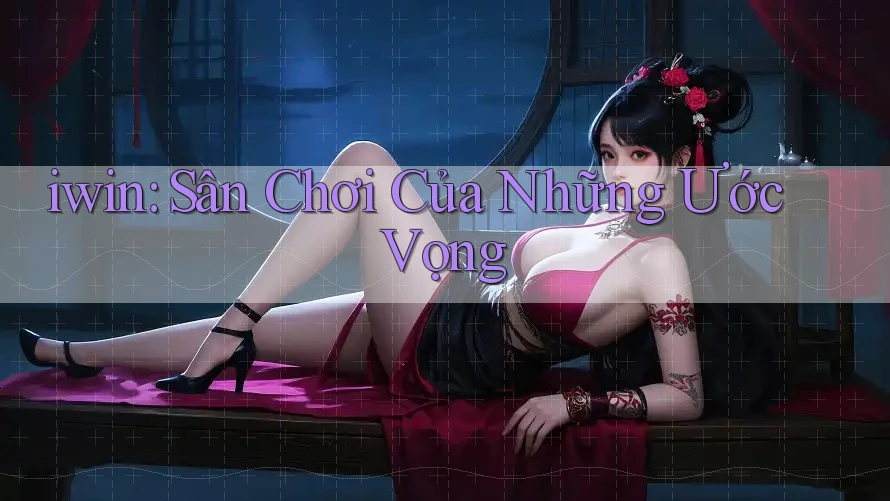 iwin: Sân Chơi Của Những Ước Vọng iwin: Sân Chơi Của Những Ước Vọng