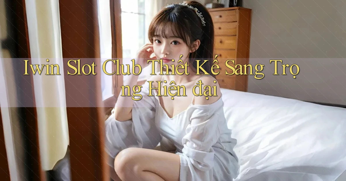 iwin  slot club thiết kế sang trọng hiện đại