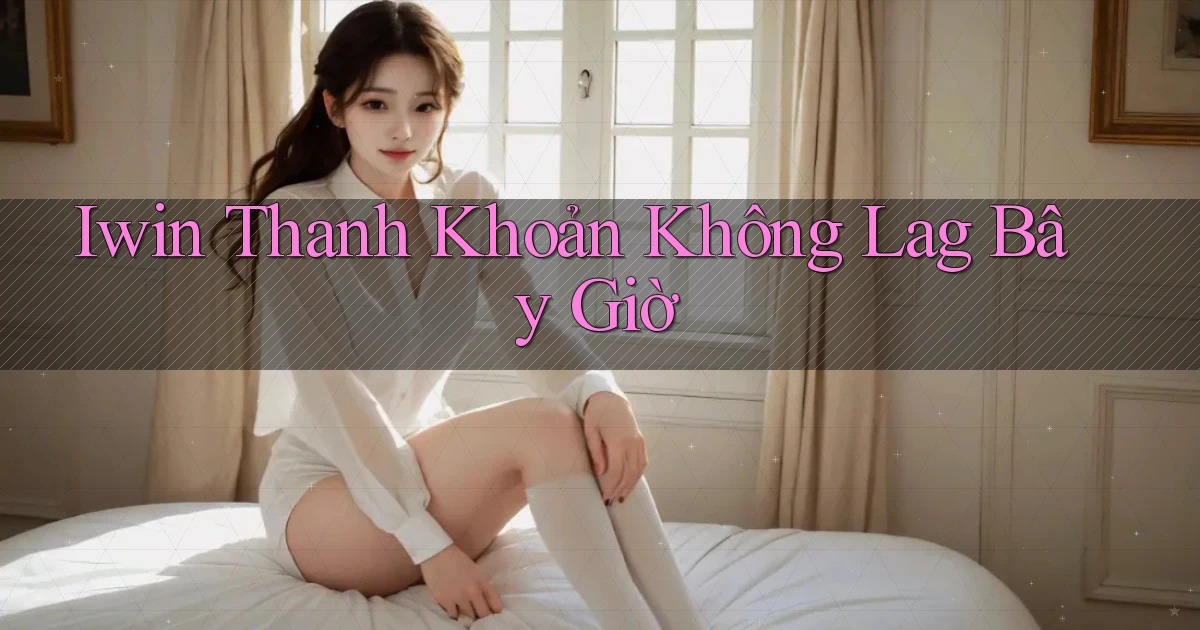 iwin thanh khoản không lag bây giờ