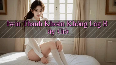 iwin thanh khoản không lag bây giờ